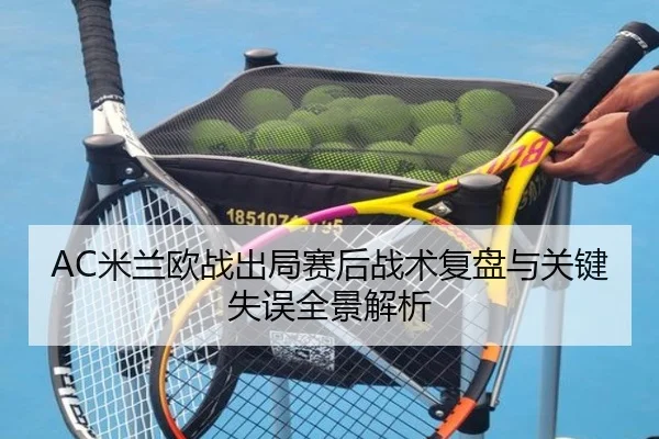 AC米兰欧战出局赛后战术复盘与关键失误全景解析