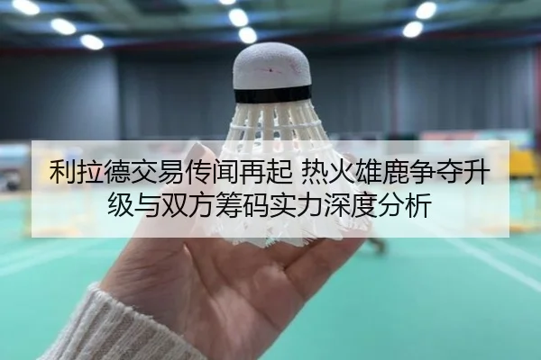 利拉德交易传闻再起 热火雄鹿争夺升级与双方筹码实力深度分析
