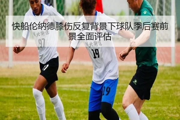 快船伦纳德膝伤反复背景下球队季后赛前景全面评估