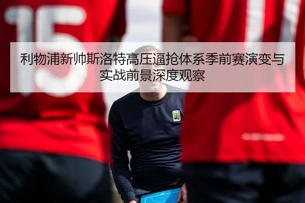 利物浦新帅斯洛特高压逼抢体系季前赛演变与实战前景深度观察
