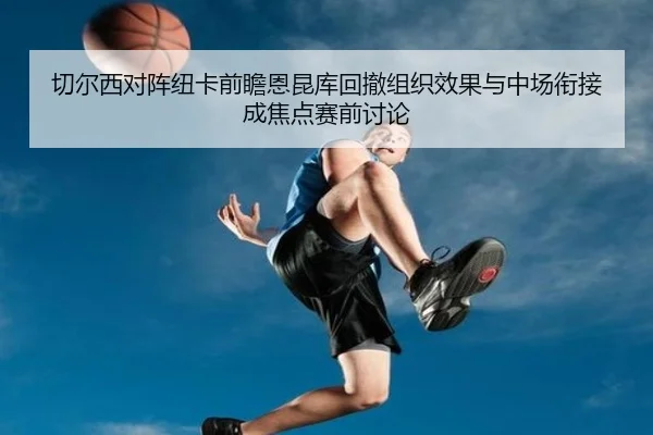 切尔西对阵纽卡前瞻恩昆库回撤组织效果与中场衔接成焦点赛前讨论