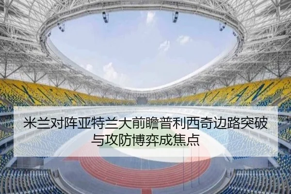 米兰对阵亚特兰大前瞻普利西奇边路突破与攻防博弈成焦点